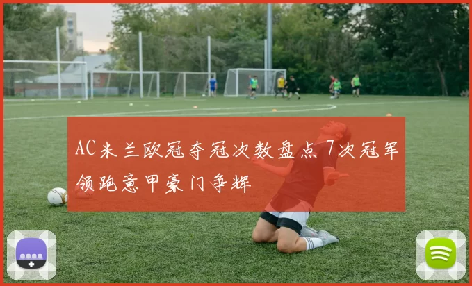 AC米兰欧冠夺冠次数盘点 7次冠军领跑意甲豪门争辉