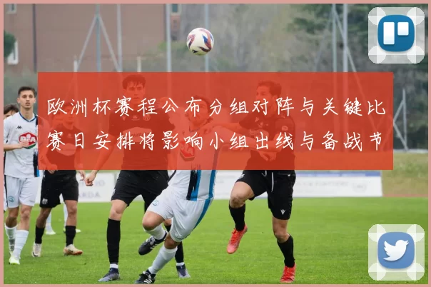 欧洲杯赛程公布分组对阵与关键比赛日安排将影响小组出线与备战节奏