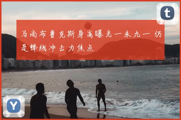 马尚布鲁克斯身高曝光一米九一 仍是锋线冲击力焦点