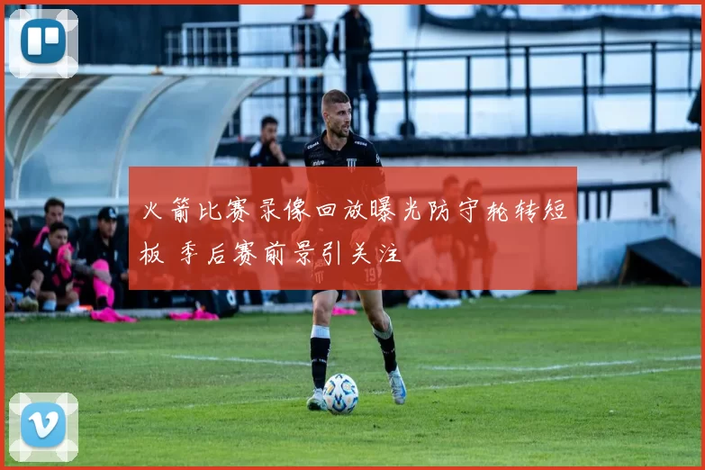 火箭比赛录像回放曝光防守轮转短板 季后赛前景引关注