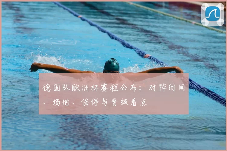 德国队欧洲杯赛程公布：对阵时间、场地、伤停与晋级看点