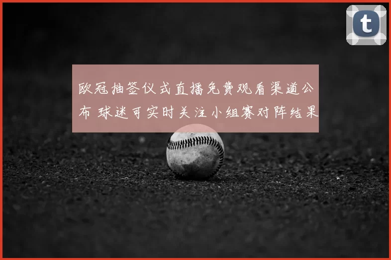 欧冠抽签仪式直播免费观看渠道公布 球迷可实时关注小组赛对阵结果