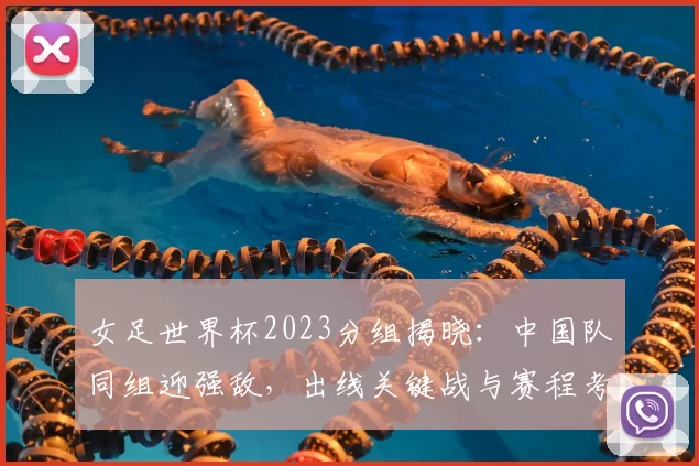 女足世界杯2023分组揭晓：中国队同组迎强敌，出线关键战与赛程考验