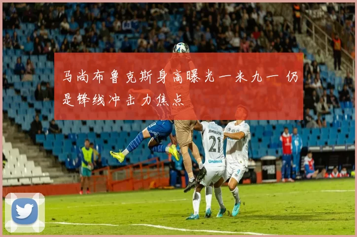 马尚布鲁克斯身高曝光一米九一 仍是锋线冲击力焦点