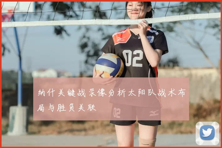 纳什关键战录像分析太阳队战术布局与胜负关联