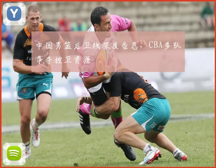 中国男篮后卫线深度告急，CBA多队争夺控卫资源