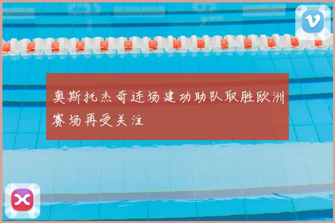 奥斯托杰奇连场建功助队取胜欧洲赛场再受关注
