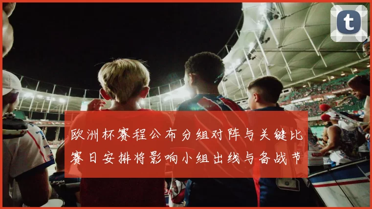 欧洲杯赛程公布分组对阵与关键比赛日安排将影响小组出线与备战节奏