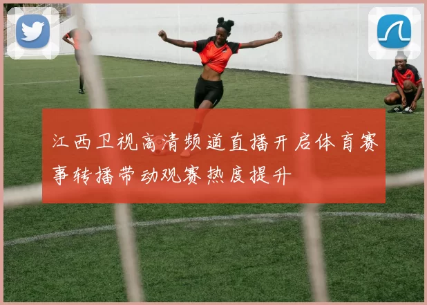 江西卫视高清频道直播开启体育赛事转播带动观赛热度提升