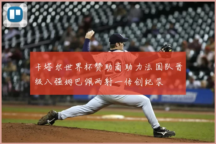 卡塔尔世界杯赞助商助力法国队晋级八强姆巴佩两射一传创纪录