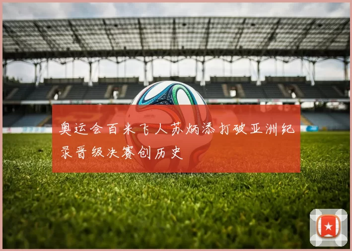 奥运会百米飞人苏炳添打破亚洲纪录晋级决赛创历史