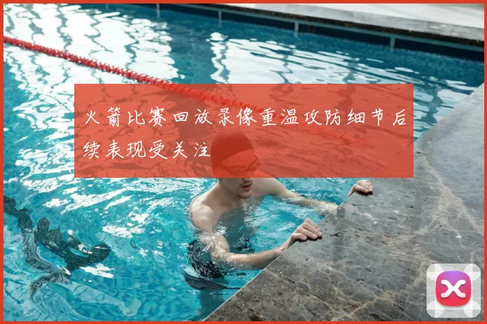 火箭比赛回放录像重温攻防细节后续表现受关注