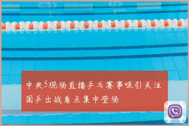 中央5现场直播乒乓赛事吸引关注 国乒出战看点集中登场