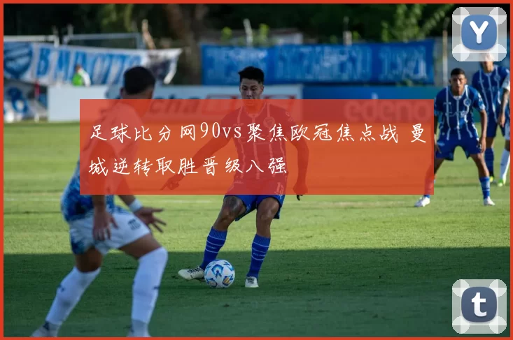 足球比分网90vs聚焦欧冠焦点战 曼城逆转取胜晋级八强
