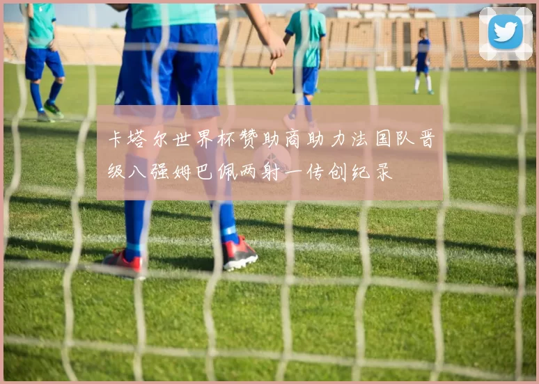 卡塔尔世界杯赞助商助力法国队晋级八强姆巴佩两射一传创纪录