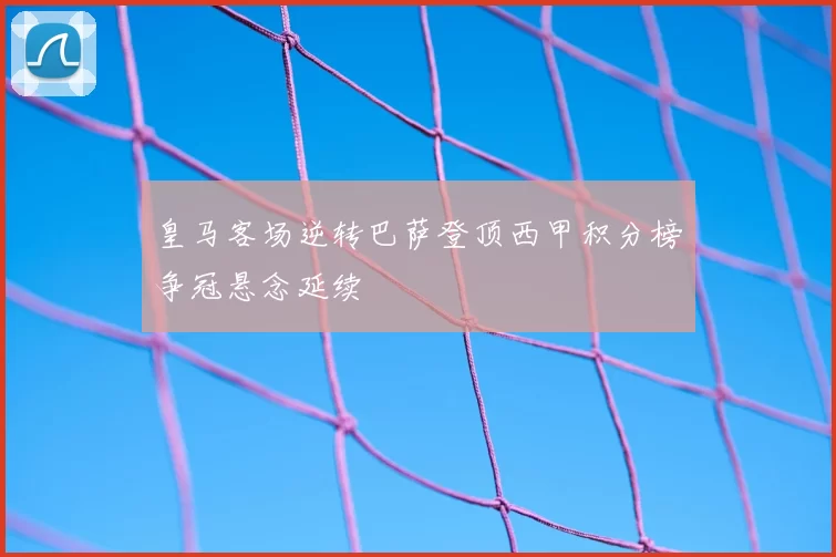 皇马客场逆转巴萨登顶西甲积分榜争冠悬念延续
