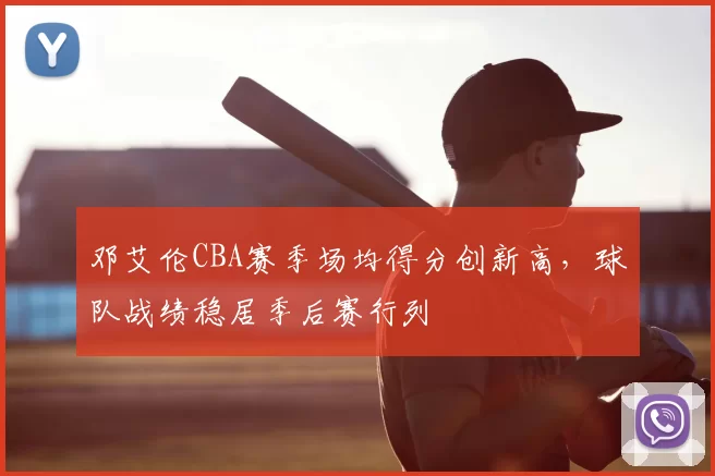 邓艾伦CBA赛季场均得分创新高,球队战绩稳居季后赛行列