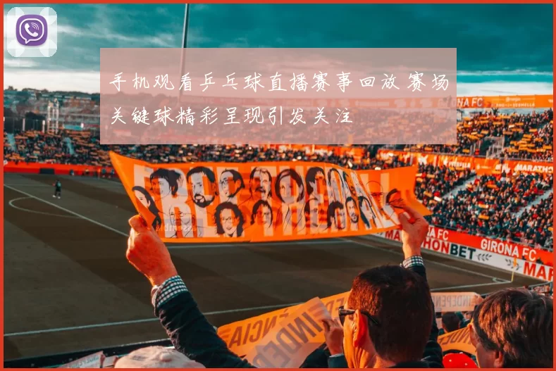 手机观看乒乓球直播赛事回放 赛场关键球精彩呈现引发关注