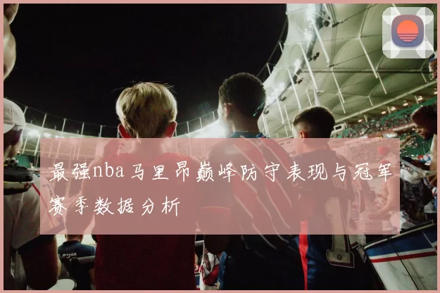 最强nba马里昂巅峰防守表现与冠军赛季数据分析