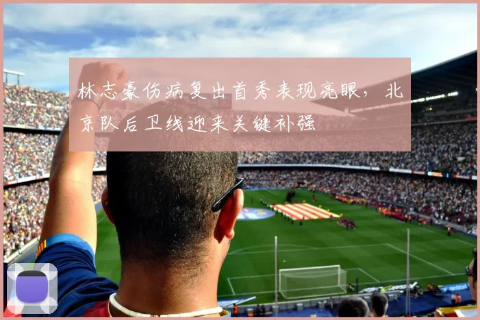 林志豪伤病复出首秀表现亮眼，北京队后卫线迎来关键补强