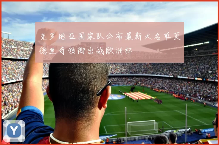 克罗地亚国家队公布最新大名单莫德里奇领衔出战欧洲杯