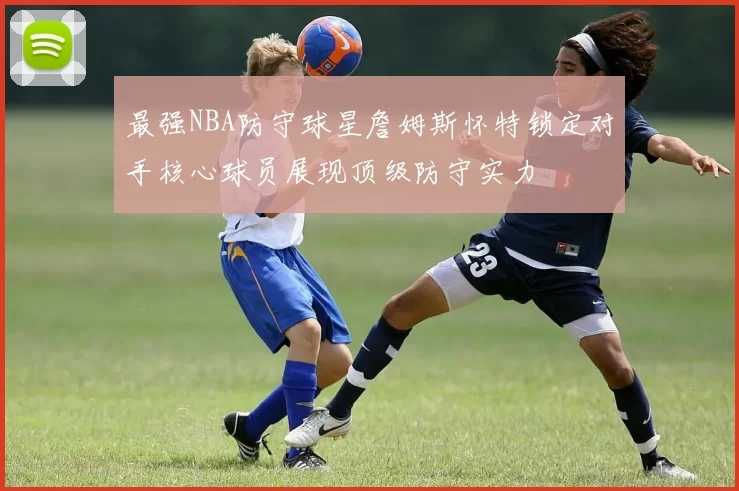 最强NBA防守球星詹姆斯怀特锁定对手核心球员展现顶级防守实力