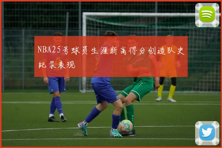 NBA25号球员生涯新高得分创造队史纪录表现