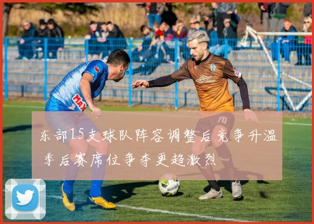 东部15支球队阵容调整后竞争升温 季后赛席位争夺更趋激烈