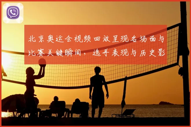 北京奥运会视频回放呈现名场面与比赛关键瞬间，选手表现与历史影响解读
