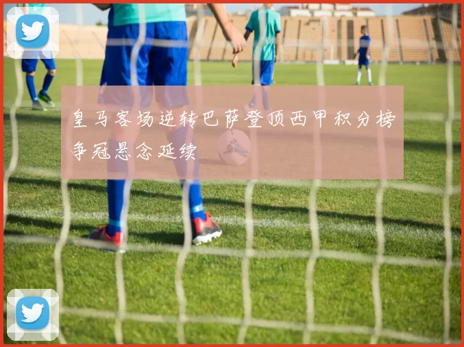 皇马客场逆转巴萨登顶西甲积分榜争冠悬念延续