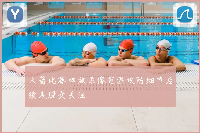 火箭比赛回放录像重温攻防细节后续表现受关注