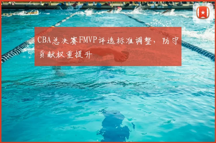 CBA总决赛FMVP评选标准调整，防守贡献权重提升