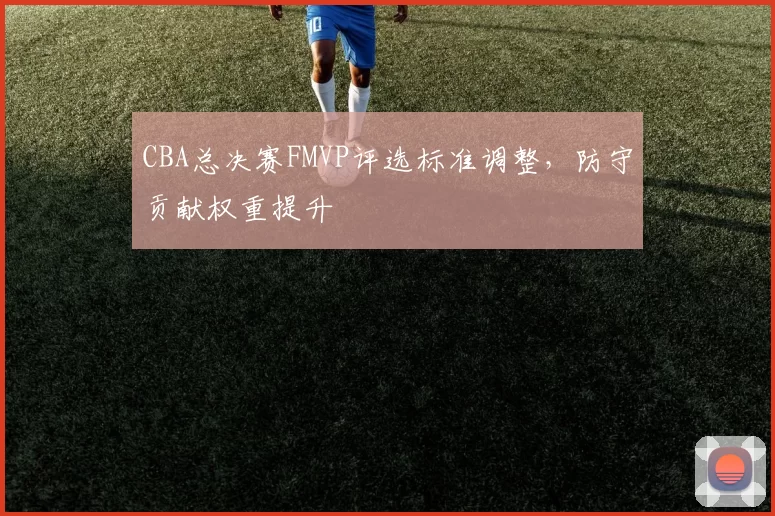 CBA总决赛FMVP评选标准调整，防守贡献权重提升
