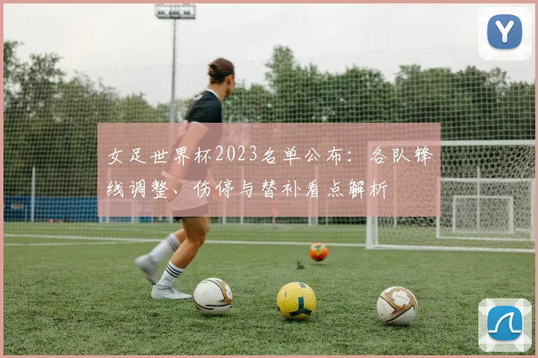 女足世界杯2023名单公布：各队锋线调整、伤停与替补看点解析
