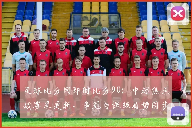 足球比分网即时比分90:中超焦点战赛果更新,争冠与保级局势同步受影响