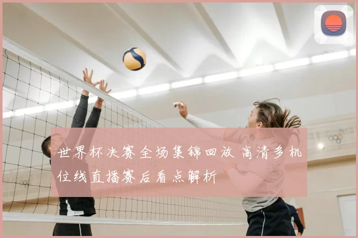 世界杯决赛全场集锦回放 高清多机位线直播赛后看点解析