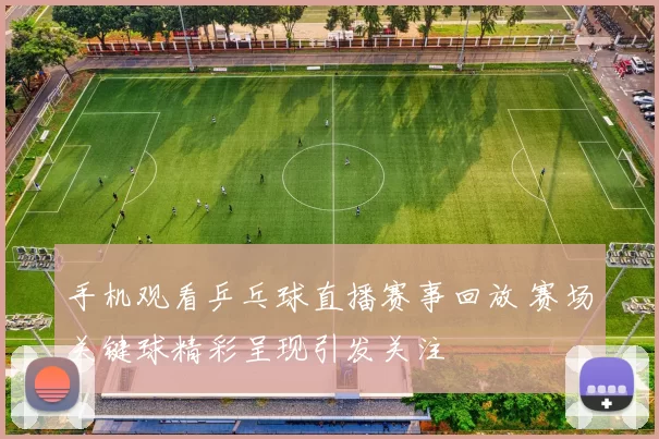 手机观看乒乓球直播赛事回放 赛场关键球精彩呈现引发关注