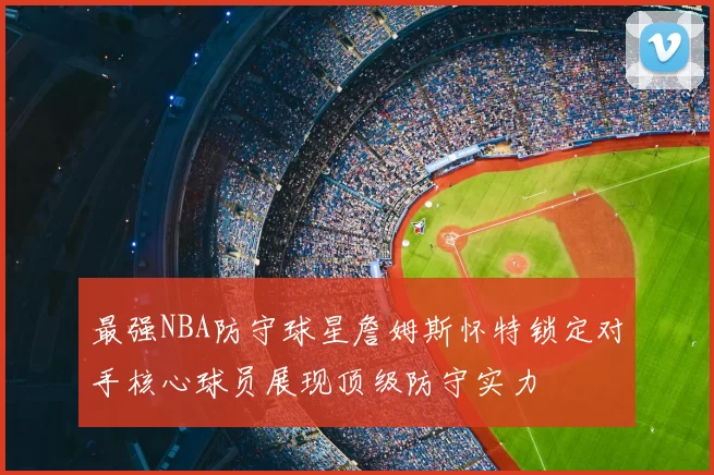 最强NBA防守球星詹姆斯怀特锁定对手核心球员展现顶级防守实力