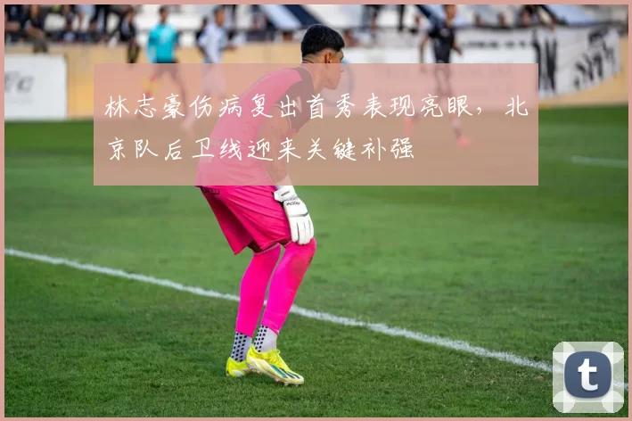林志豪伤病复出首秀表现亮眼，北京队后卫线迎来关键补强