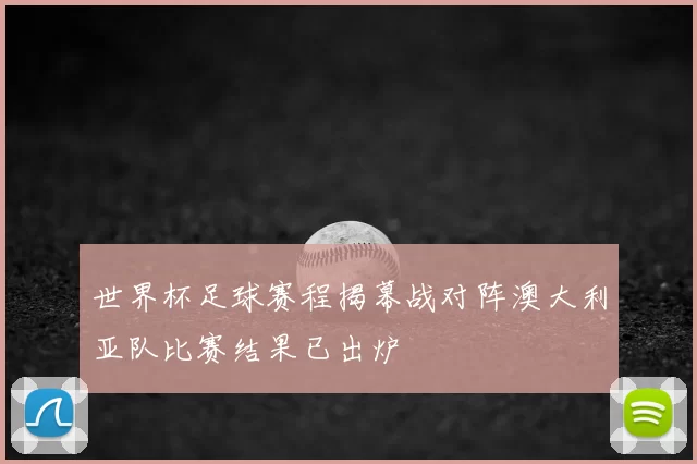 世界杯足球赛程揭幕战对阵澳大利亚队比赛结果已出炉