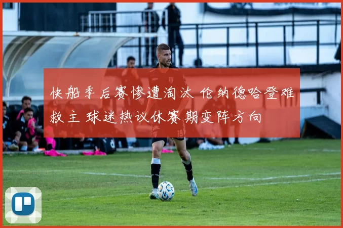 快船季后赛惨遭淘汰 伦纳德哈登难救主 球迷热议休赛期变阵方向