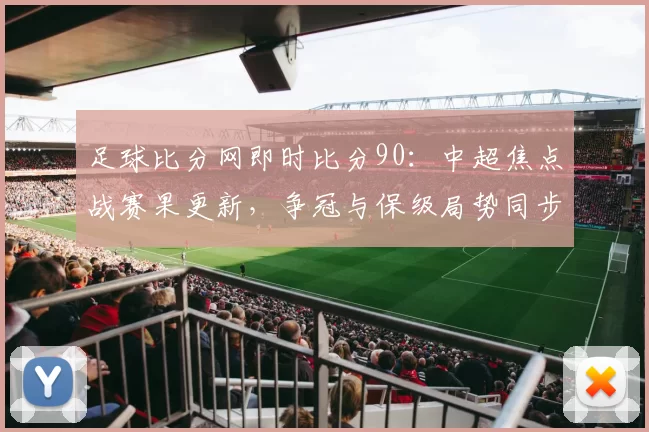 足球比分网即时比分90:中超焦点战赛果更新,争冠与保级局势同步受影响