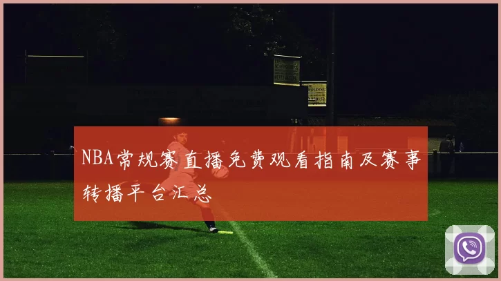 NBA常规赛直播免费观看指南及赛事转播平台汇总