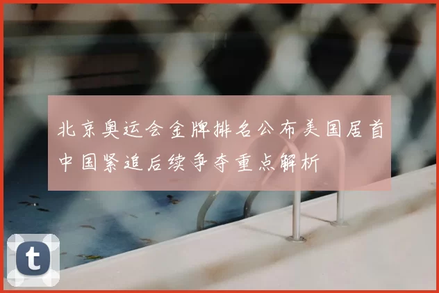 北京奥运会金牌排名公布美国居首中国紧追后续争夺重点解析