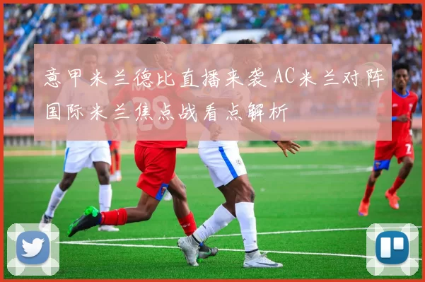 意甲米兰德比直播来袭 AC米兰对阵国际米兰焦点战看点解析