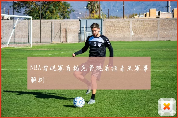 NBA常规赛直播免费观看指南及赛事解析