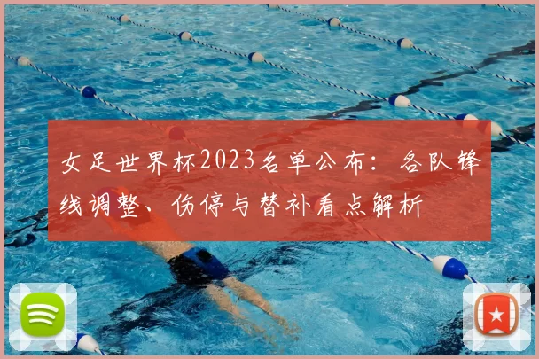 女足世界杯2023名单公布：各队锋线调整、伤停与替补看点解析