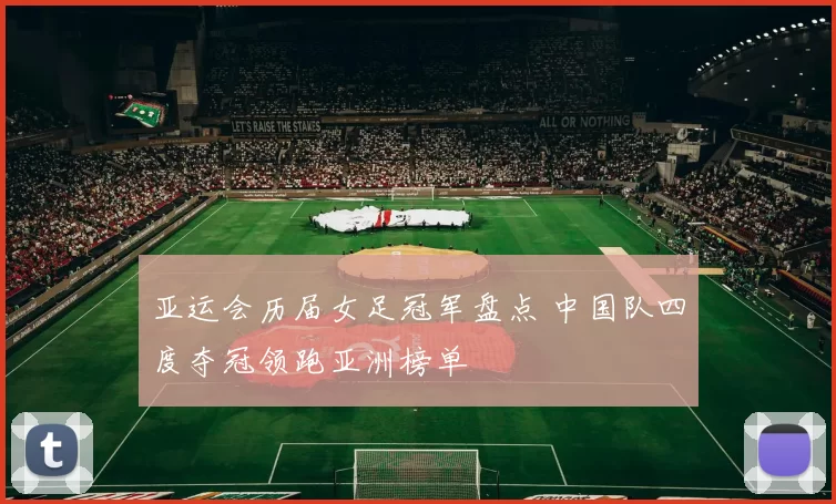 亚运会历届女足冠军盘点 中国队四度夺冠领跑亚洲榜单