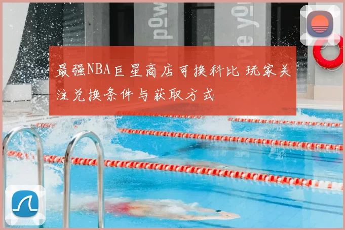 最强NBA巨星商店可换科比 玩家关注兑换条件与获取方式
