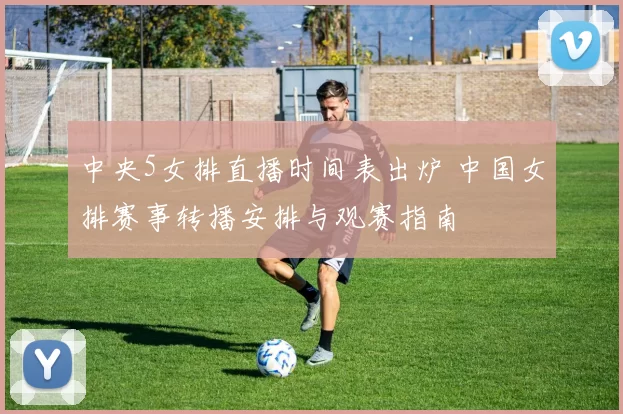 中央5女排直播时间表出炉 中国女排赛事转播安排与观赛指南